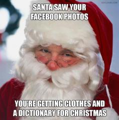Santa saw your facebook pictures you are getting a dictionary and clothes for christmas