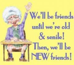 We will be friends until we are old and senile and then we will be new friends