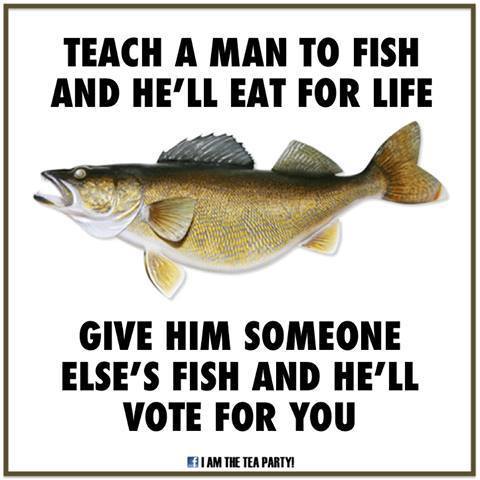 Teach a Man to Fish and he will Eat for Life Give HIm Someone Elses Fish and He Will Vote for You