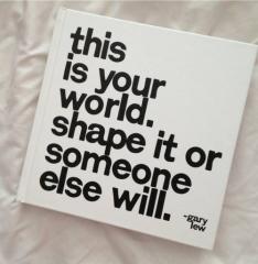 This is your world Shape it or someone else will