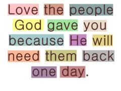 Love the people God gave you because He will want them back some day