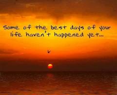 Some of the best days of your life have not happened yet