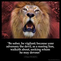 Be sober be vigilant because your adversary the devil as a roaring lion walketh about seeking whom he may devour 1 Peter 5 -8