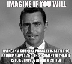 twilight zone where its better to be unemployed and undocumented than it is to be employed and a citizen