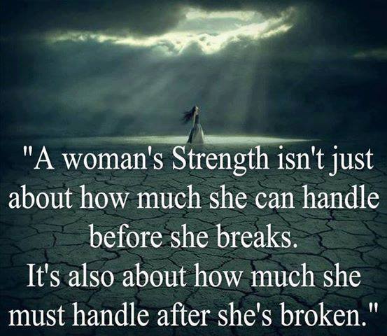 It is not about how much a woman must handle before she breaks it is about how much she must handle after she is broken