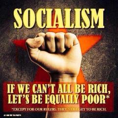 Socialism -  if we can not all be rich let us be equally poor except for our rulers they still get to be rich