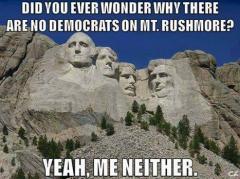 Did you ever wonder why there are no democrats on Mt Rushmore - me neither