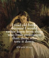 I read old books because I would rather learn from those who built up civilization rather than from those who tore it down