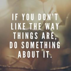 If you dont like the way things are do something about it