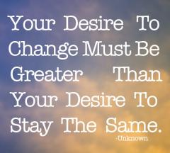 Your desire to change has to be greater than your desire to stay the same