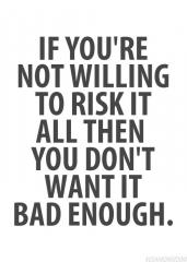 If you are not willing to risk it all you do not want it bad enough