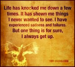 Life has knocked me down a few times but I always get up