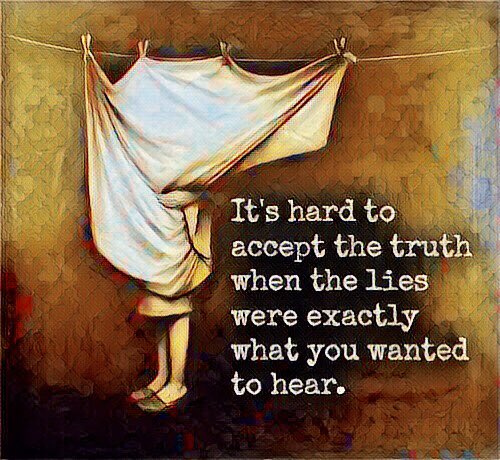 It is hard to accept truth when the lies are exactly what you want to hear
