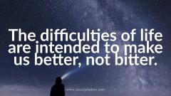 The difficulties of life should make us better not bitter