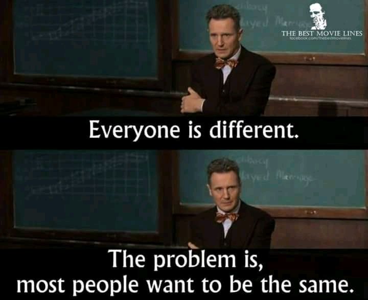 Everyone is different Problem is most people want to be the same