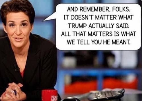Rachel Mad Cow reminding folks it does not matter what Trump said - only what MSM tells you he means
