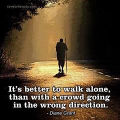 ITS BETTER TO WALK ALONE THAN TO BE IN A CROWD GOING THE WRONG DIRECTION