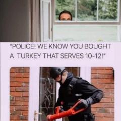 It is the Police and we know you bought a turkey that serves 10-12