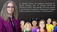 Transgender Rachel Levine US Asst Sec for Health believes children should pick gender and get surgery without parental consent