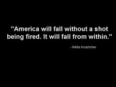America Will Fall without a shot being fired. It will fall from within. Nakita Krushchev