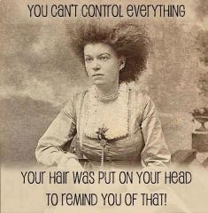You Can&#039;t Control Everything. Your Hair Was Put on Your Head to Remind You of That!