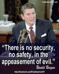 There is No Security, No Safety, in the Appeasement of evil ~Ronald Regan