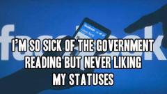 Im so sick of the government reading but never liking my statuses