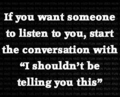 If you want someone to listen start your conversation with I shoudlnt be Telling You This