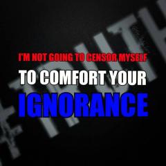 I am not going to censor myself to comfort your ignorance