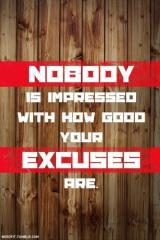 Nobody is impressed with how good your excuses are