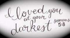 I loved you at your darkest Romans 5 - 8