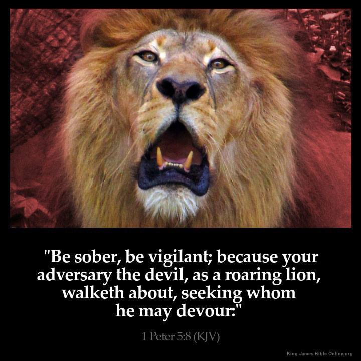 Be sober be vigilant because your adversary the devil as a roaring lion walketh about seeking whom he may devour 1 Peter 5 -8