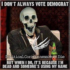 I do not always vote Democrat but when I do it is because I am dead and someone is using my name