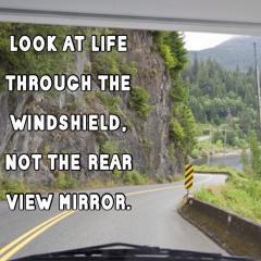 Look at life through the windshield not the rear view mirror