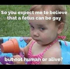 So you expect me to believe a fetus can be gay but not human or alive