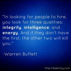 Look for 3 qualities integrity intelligence energy if someone lacks the first the other two will kill you Warren Buffet quote