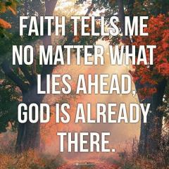 FAITH TELLS ME NO MATTER WHAT LIES AHEAD GOD IS ALREADY THERE