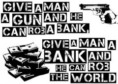 Give a man a gun and he can rob a bank Give a man a bank and he can rob the world