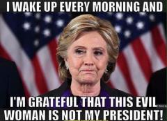 I wake up every morning and am greatful evil Hillary Clinton is not my president