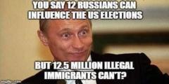 So you think 12 Russians can influence the election but 12 million illegals can not