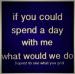 If you could spend a day with me, what would we do?